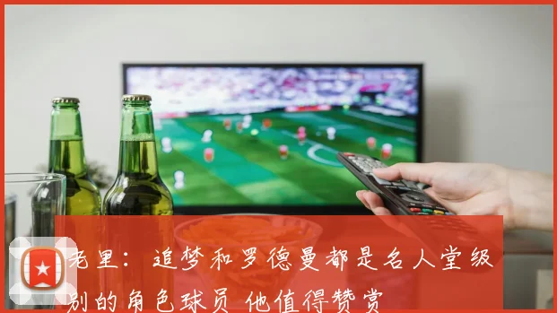 老里：追梦和罗德曼都是名人堂级别的角色球员 他值得赞赏