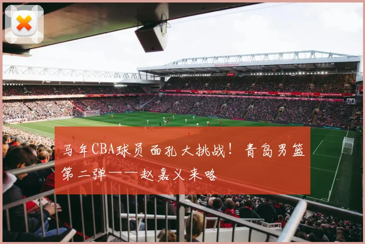 马年CBA球员面孔大挑战！青岛男篮第二弹——赵嘉义来咯