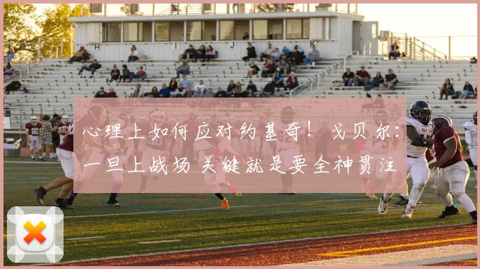 心理上如何应对约基奇！戈贝尔：一旦上战场 关键就是要全神贯注