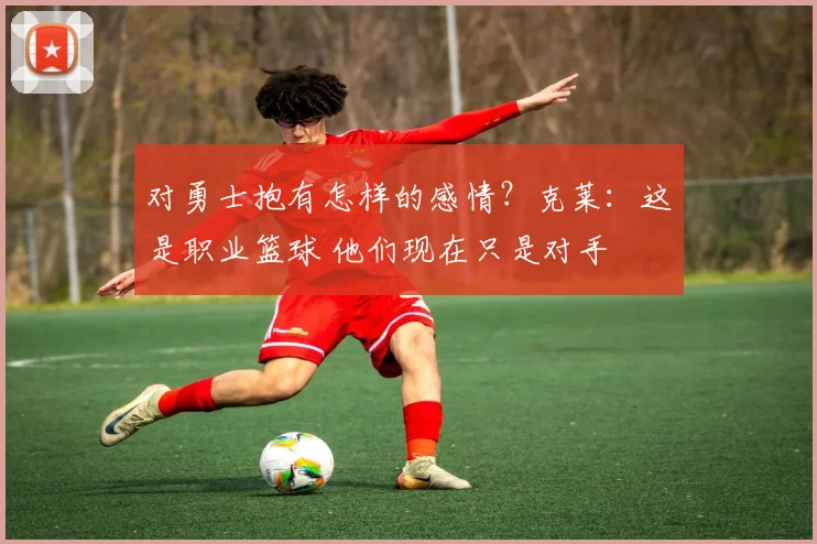 对勇士抱有怎样的感情？克莱：这是职业篮球 他们现在只是对手