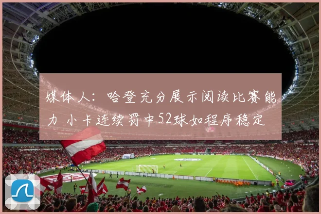 媒体人：哈登充分展示阅读比赛能力 小卡连续罚中52球如程序稳定