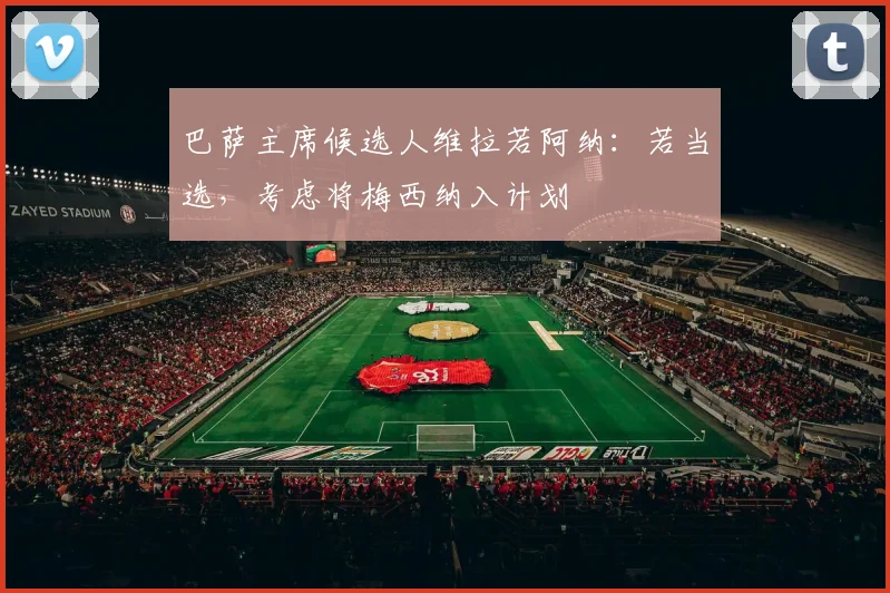 巴萨主席候选人维拉若阿纳：若当选，考虑将梅西纳入计划