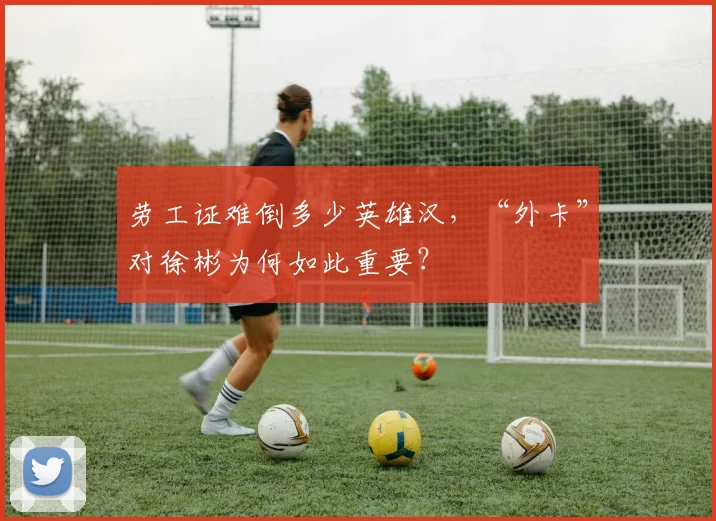 劳工证难倒多少英雄汉，“外卡”对徐彬为何如此重要？