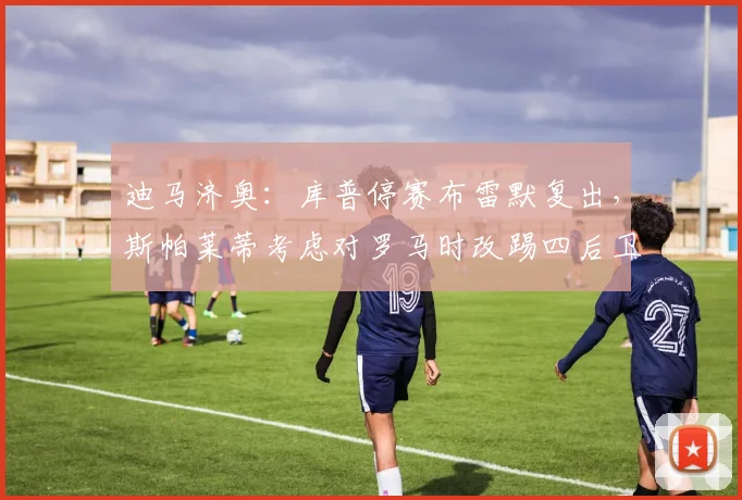 迪马济奥：库普停赛布雷默复出，斯帕莱蒂考虑对罗马时改踢四后卫