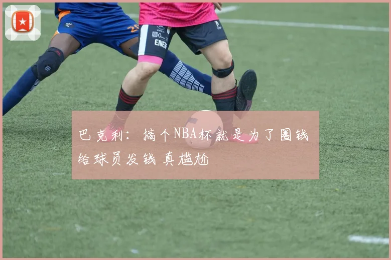 巴克利：搞个NBA杯就是为了圈钱 给球员发钱 真尴尬