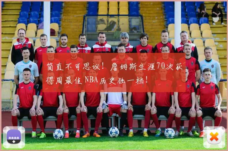简直不可思议！詹姆斯生涯70次获得周最佳 NBA历史独一档！