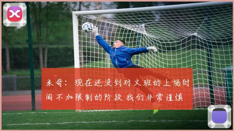 米奇：现在还没到对文班的上场时间不加限制的阶段 我们非常谨慎