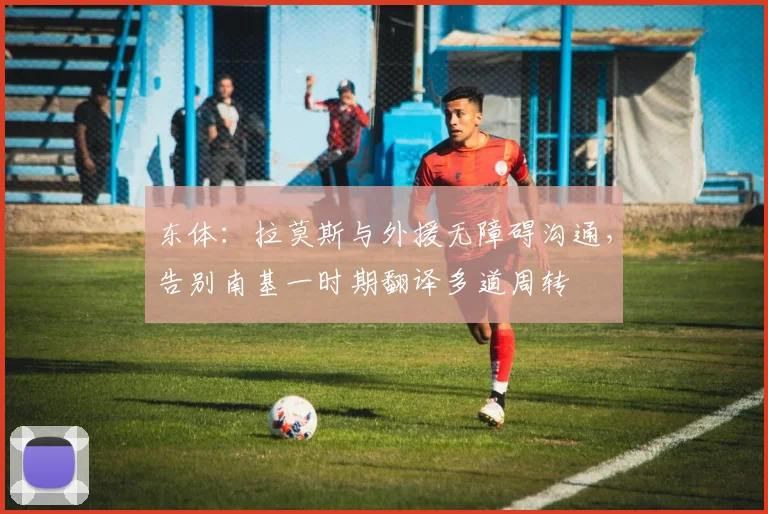东体：拉莫斯与外援无障碍沟通，告别南基一时期翻译多道周转
