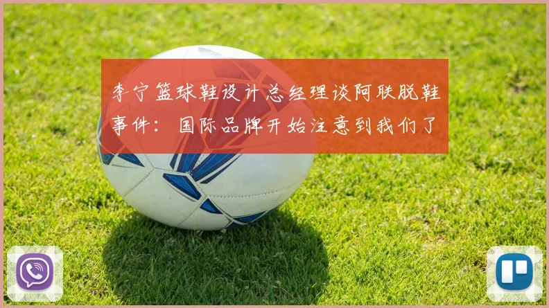 李宁篮球鞋设计总经理谈阿联脱鞋事件：国际品牌开始注意到我们了