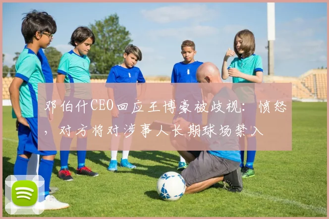 邓伯什CEO回应王博豪被歧视：愤怒，对方将对涉事人长期球场禁入