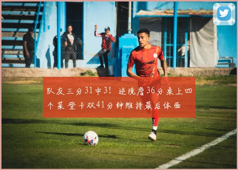 队友三分31中3！逆境詹36分桌上四个菜 登卡双41分钟维持最后体面