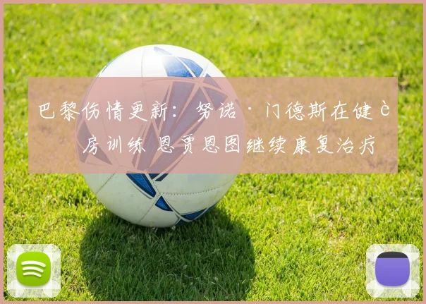 巴黎伤情更新：努诺·门德斯在健身房训练 恩贾恩图继续康复治疗